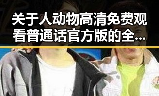 关于人动物高清免费观看普通话官方版的全面解析与最新动态