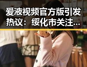 爱液视频官方版引发热议：绥化市关注度持续升温