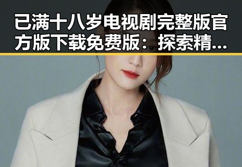 已满十八岁电视剧完整版官方版下载免费版:探索精彩内容与资源