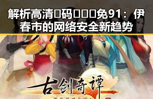 解析高清🈚码🔞❌♋免91:伊春市的网络安全新趋势