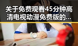关于 免费观看45分钟高清电视动漫免费版的全面解析
