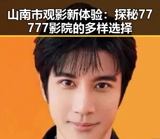 山南市观影新体验:探秘77777影院的多样选择