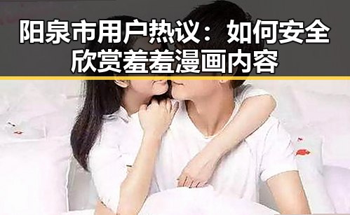 阳泉市用户热议:如何安全欣赏羞羞漫画内容