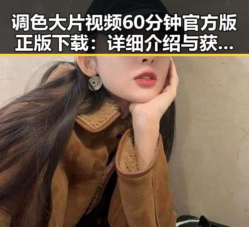 调色大片视频60分钟官方版正版下载：详细介绍与获取指南
