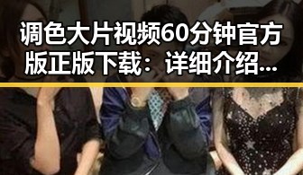 调色大片视频60分钟官方版正版下载:详细介绍与获取指南