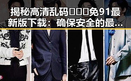 揭秘高清乱码🔞❌♋免91最新版下载:确保安全的最新选择