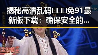 揭秘高清乱码🔞❌♋免91最新版下载:确保安全的最新选择