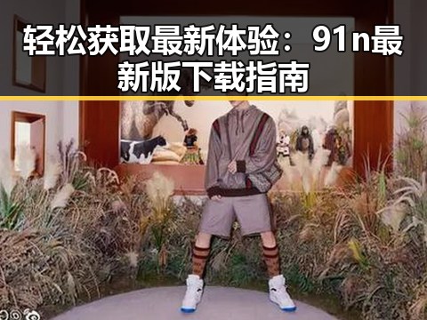 轻松获取最新体验:91n最新版下载指南