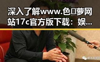 深入了解 www.色😍萝网站17c官方版下载:娱乐圈背后的新趋势