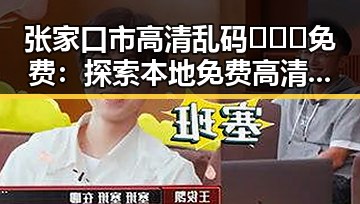 张家口市高清乱码🔞❌♋免费：探索本地免费高清乱码资源