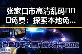 张家口市高清乱码🔞❌♋免费:探索本地免费高清乱码资源