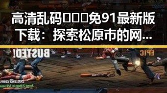 高清乱码🔞❌♋免91最新版下载：探索松原市的网络新趋势