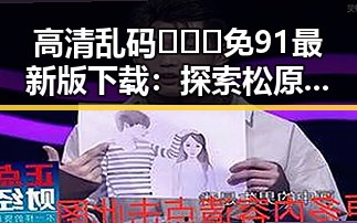 高清乱码🔞❌♋免91最新版下载:探索松原市的网络新趋势