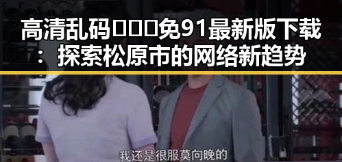 高清乱码🔞❌♋免91最新版下载:探索松原市的网络新趋势