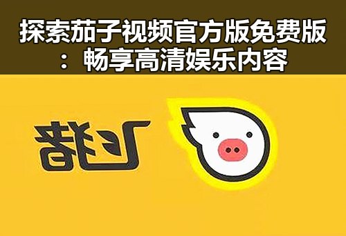 探索茄子视频官方版免费版:畅享高清娱乐内容
