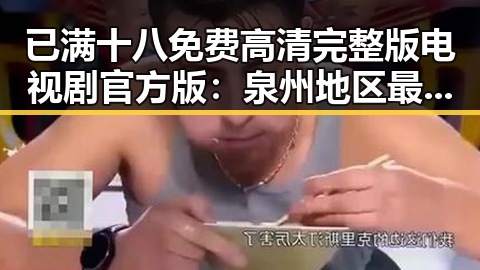 已满十八免费高清完整版电视剧官方版：泉州地区最新观看指南