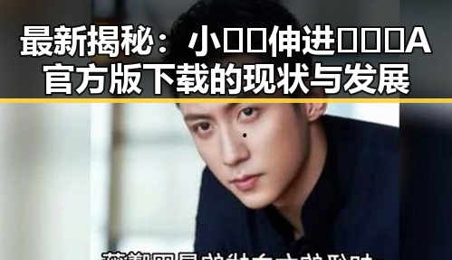 最新揭秘：小🐔🐔伸进🈲🔞🔞A官方版下载的现状与发展
