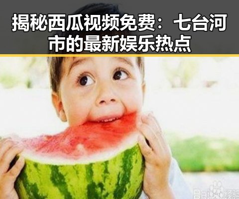 揭秘西瓜视频免费:七台河市的最新娱乐热点
