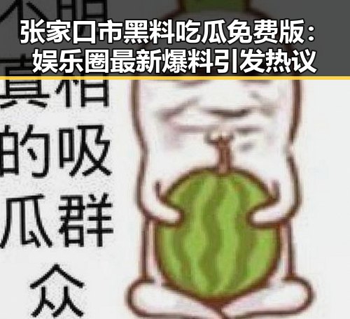 张家口市黑料吃瓜免费版:娱乐圈最新爆料引发热议