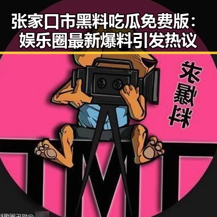 张家口市黑料吃瓜免费版:娱乐圈最新爆料引发热议