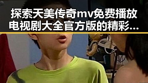 探索天美传奇mv免费播放电视剧大全官方版的精彩内容