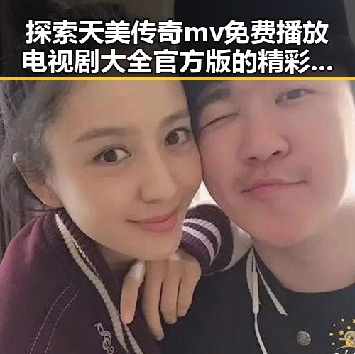探索天美传奇mv免费播放电视剧大全官方版的精彩内容
