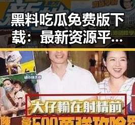黑料吃瓜免费版下载：最新资源平台介绍