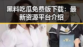 黑料吃瓜免费版下载：最新资源平台介绍