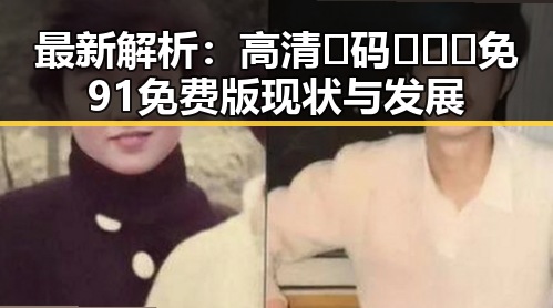 最新解析：高清🈚码🔞❌♋免91免费版现状与发展