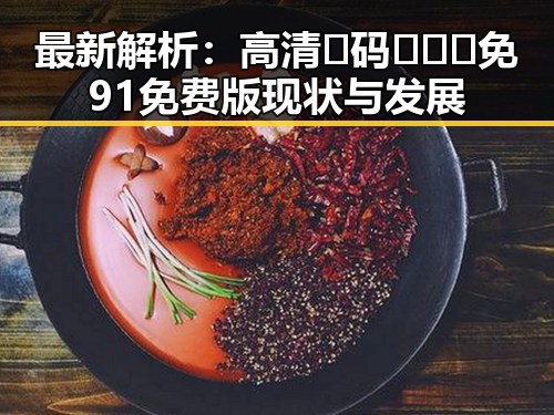 最新解析:高清🈚码🔞❌♋免91免费版现状与发展