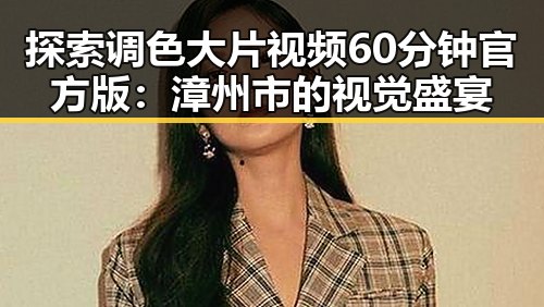 探索调色大片视频60分钟官方版：漳州市的视觉盛宴