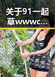 关于91 一起草wwwcom17官方版的最新动态与现状分析