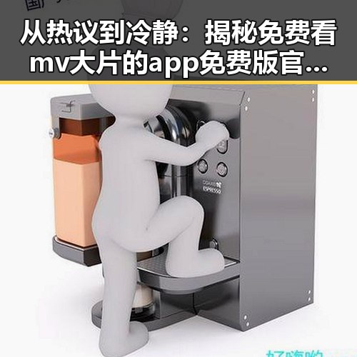从热议到冷静:揭秘免费看mv大片的app免费版官方版的现状与反差