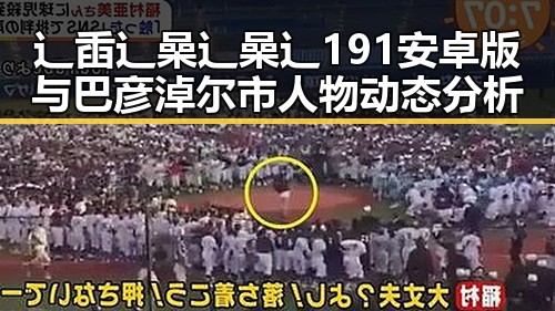 辶臿辶喿辶喿辶191安卓版与巴彦淖尔市人物动态分析