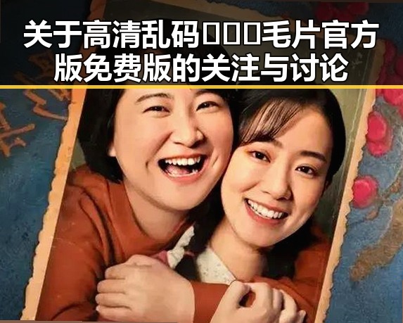 关于高清乱码🔞❌♋毛片官方版免费版的关注与讨论