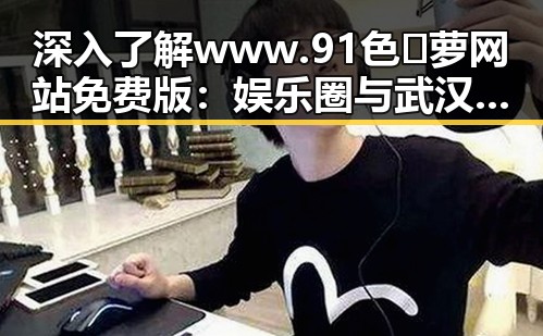 深入了解www.91色😍萝网站免费版：娱乐圈与武汉市的精彩结合