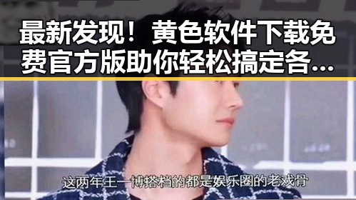 最新发现！黄色软件下载免费官方版助你轻松搞定各种应用