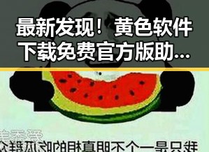 最新发现!黄色软件下载免费官方版助你轻松搞定各种应用