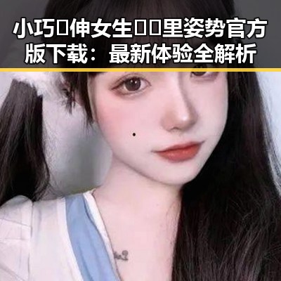 小巧🐥伸女生🍑🍑里姿势官方版下载：最新体验全解析
