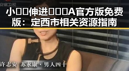 小🐔🐔伸进🈲🔞🔞A官方版免费版：定西市相关资源指南