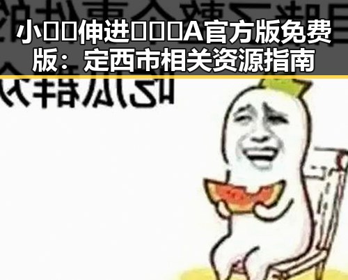 小🐔🐔伸进🈲🔞🔞A官方版免费版：定西市相关资源指南