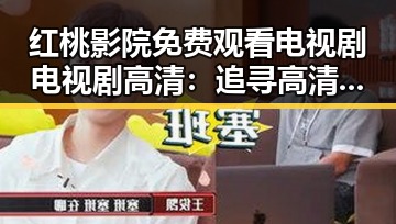 红桃影院免费观看电视剧电视剧高清：追寻高清影视资源的最佳选择