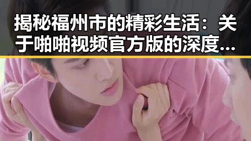 揭秘福州市的精彩生活：关于啪啪视频官方版的深度解析