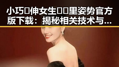 小巧🐥伸女生🍑🍑里姿势官方版下载：揭秘相关技术与使用体验