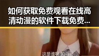 如何获取免费观看在线高清动漫的软件下载免费版官方版？——详尽指南