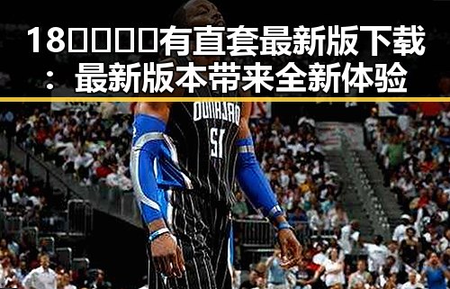 18🈲🍆🍑🔞有直套最新版下载：最新版本带来全新体验