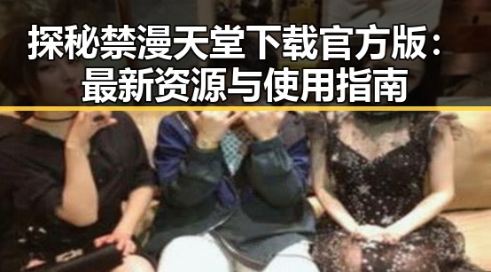 探秘禁漫天堂下载官方版：最新资源与使用指南