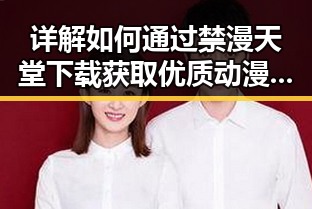 详解如何通过禁漫天堂下载获取优质动漫资源