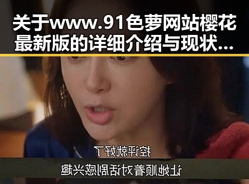 关于www.91色 萝网站樱花最新版的详细介绍与现状分析