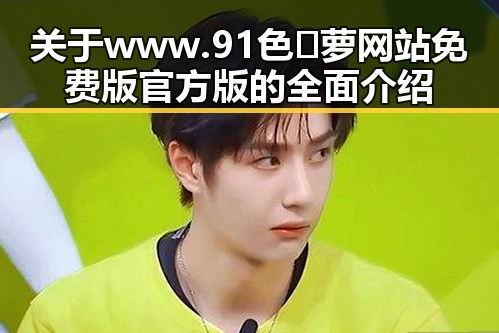 关于www.91色😍萝网站免费版官方版的全面介绍